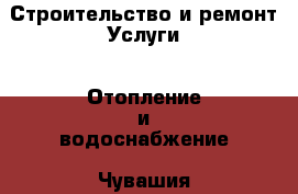 Строительство и ремонт Услуги - Отопление и водоснабжение. Чувашия респ.,Чебоксары г.